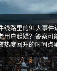 91大事件线路里的91大事件近日为什么总让老用户起疑？答案可能藏在深夜热度回升的时间点里
