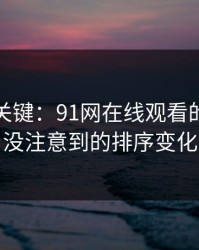 冷门但关键：91网在线观看的很多人没注意到的排序变化