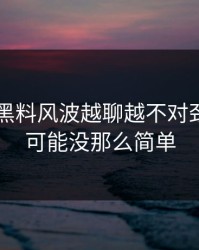 51吃瓜黑料风波越聊越不对劲，真相可能没那么简单