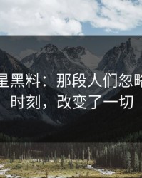 重拾明星黑料：那段人们忽略的关键时刻，改变了一切