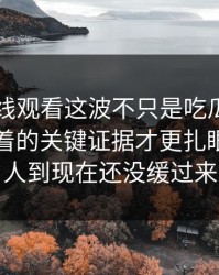 51网在线观看这波不只是吃瓜，这一晚里埋着的关键证据才更扎眼，不少人到现在还没缓过来