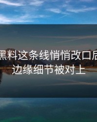 51吃瓜黑料这条线悄悄改口后，更多边缘细节被对上