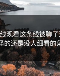 51网在线观看这条线被聊了这么久，最怪的还是没人细看的角落