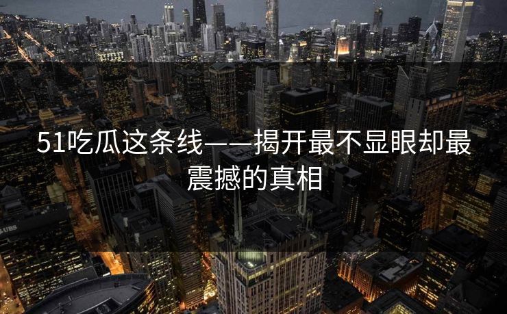 51吃瓜这条线——揭开最不显眼却最震撼的真相