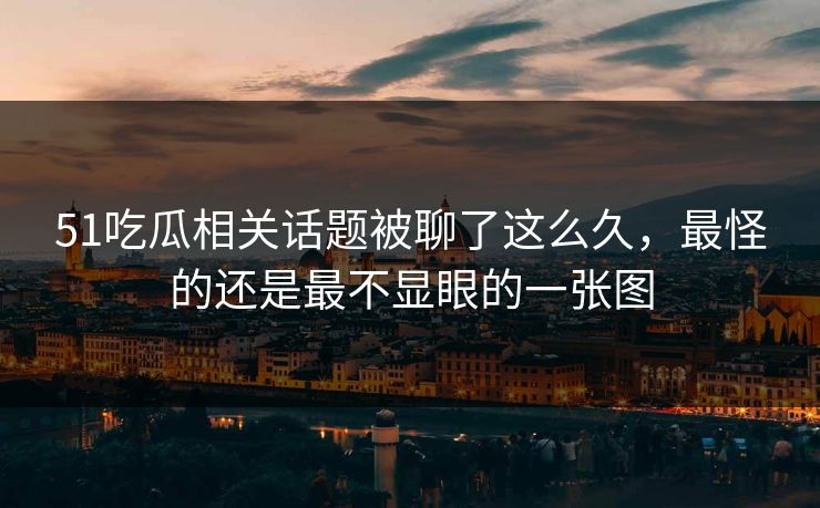 51吃瓜相关话题被聊了这么久，最怪的还是最不显眼的一张图