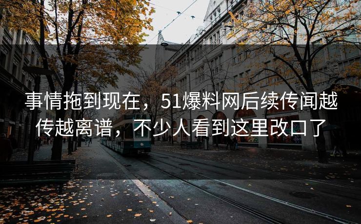 事情拖到现在,51爆料网后续传闻越传越离谱,不少人看到这里改口了 事情拖到现在,51爆料网后续传闻越传越离谱,不少人看到这里改口了