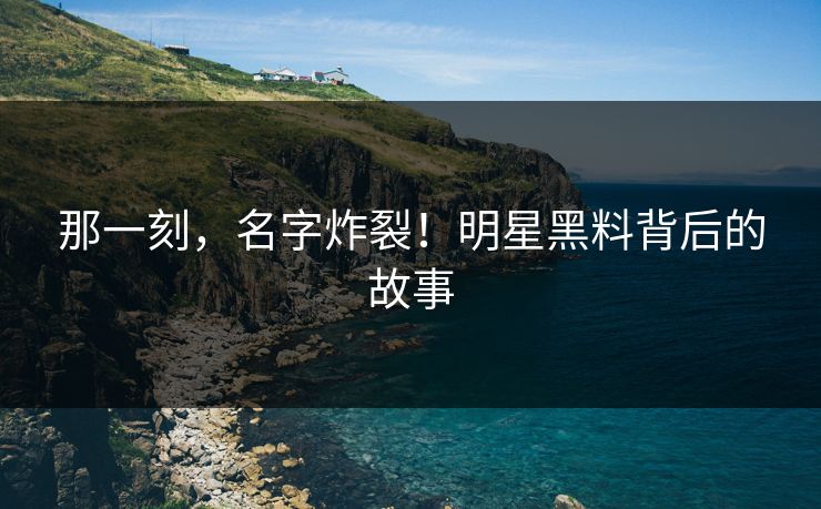 那一刻，名字炸裂！明星黑料背后的故事