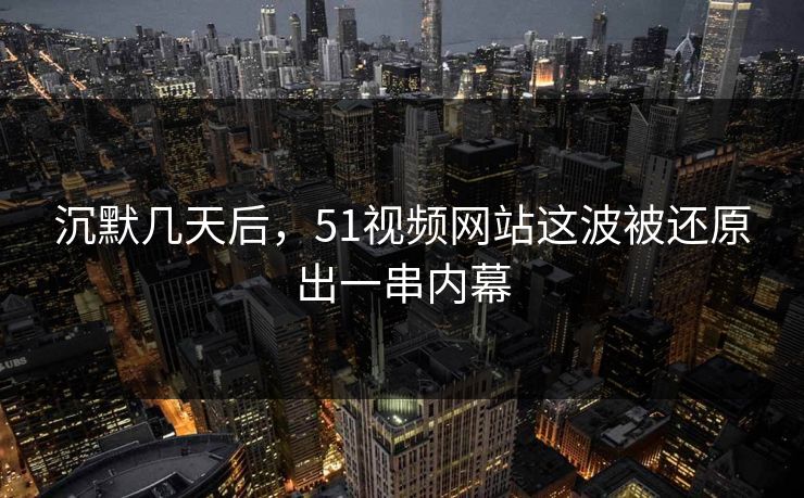 沉默几天后，51视频网站这波被还原出一串内幕