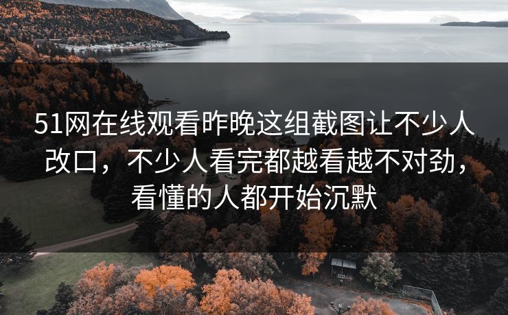 51网在线观看昨晚这组截图让不少人改口，不少人看完都越看越不对劲，看懂的人都开始沉默