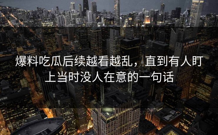 爆料吃瓜后续越看越乱，直到有人盯上当时没人在意的一句话
