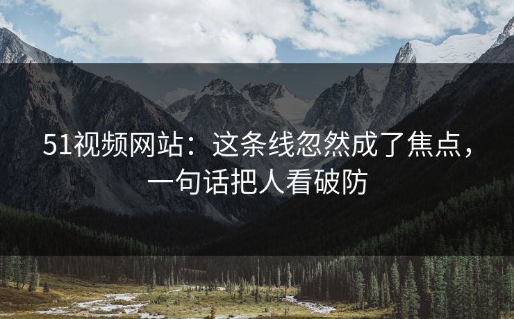 51视频网站:这条线忽然成了焦点,一句话把人看破防 51视频网站:这条线忽然成了焦点,一句话把人看破防