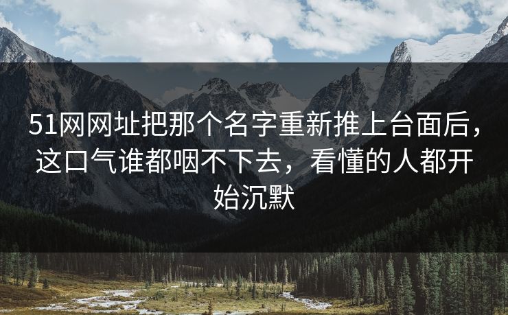 51网网址把那个名字重新推上台面后，这口气谁都咽不下去，看懂的人都开始沉默