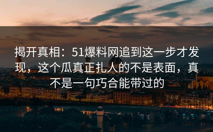 揭开真相：51爆料网追到这一步才发现，这个瓜真正扎人的不是表面，真不是一句巧合能带过的