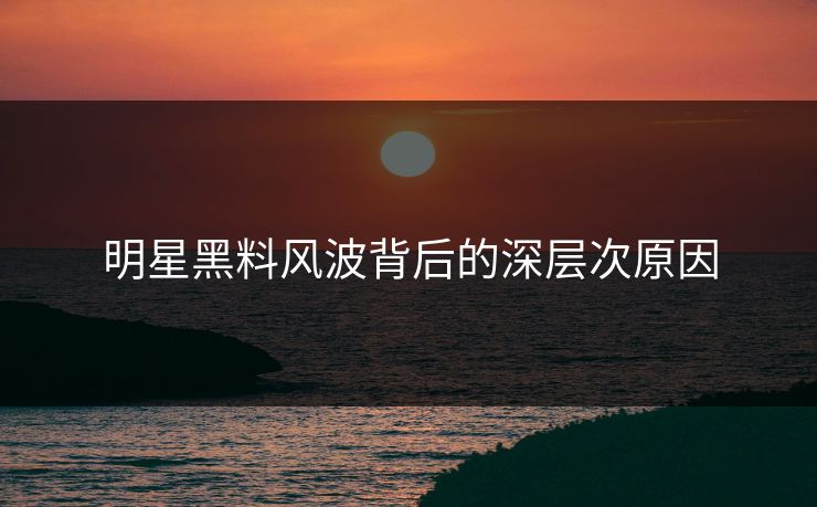 明星黑料风波背后的深层次原因