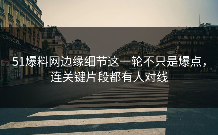 51爆料网边缘细节这一轮不只是爆点，连关键片段都有人对线