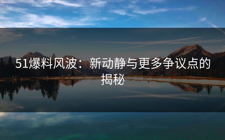 51爆料风波：新动静与更多争议点的揭秘