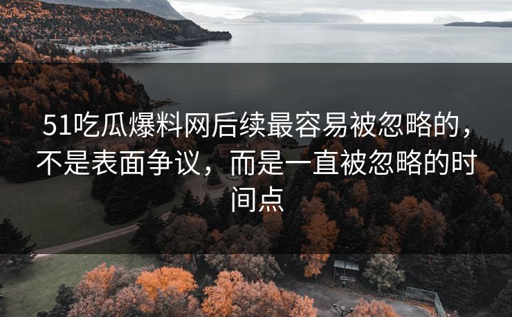 51吃瓜爆料网后续最容易被忽略的，不是表面争议，而是一直被忽略的时间点
