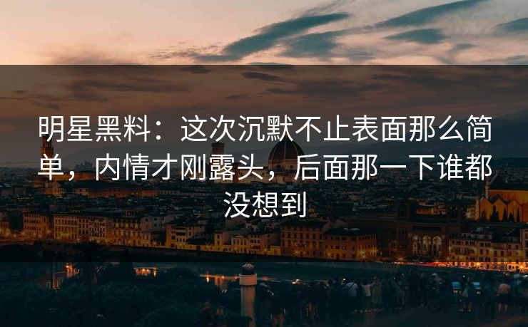 明星黑料：这次沉默不止表面那么简单，内情才刚露头，后面那一下谁都没想到