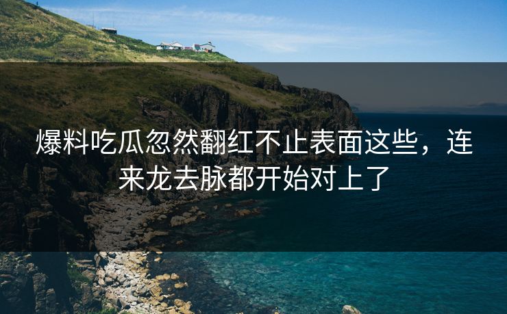爆料吃瓜忽然翻红不止表面这些，连来龙去脉都开始对上了