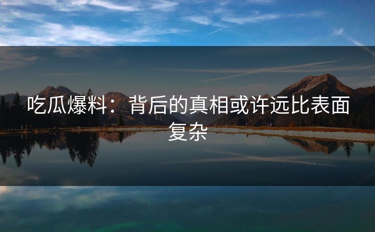吃瓜爆料：背后的真相或许远比表面复杂