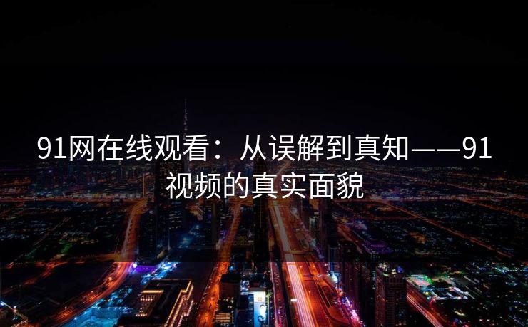91网在线观看：从误解到真知——91视频的真实面貌