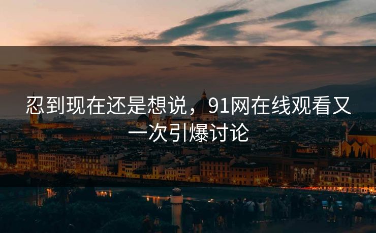 忍到现在还是想说，91网在线观看又一次引爆讨论