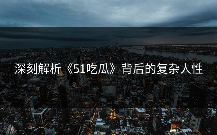 深刻解析《51吃瓜》背后的复杂人性