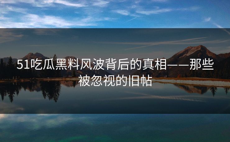 51吃瓜黑料风波背后的真相——那些被忽视的旧帖