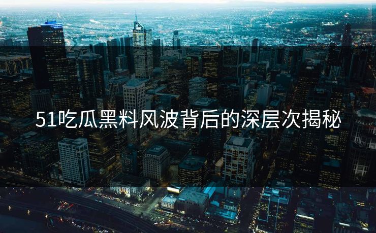 51吃瓜黑料风波背后的深层次揭秘