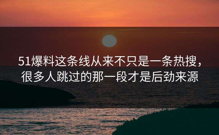 51爆料这条线从来不只是一条热搜，很多人跳过的那一段才是后劲来源