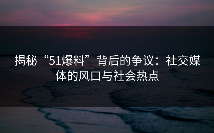 揭秘“51爆料”背后的争议：社交媒体的风口与社会热点