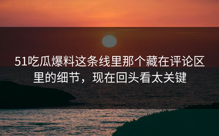 51吃瓜爆料这条线里那个藏在评论区里的细节，现在回头看太关键