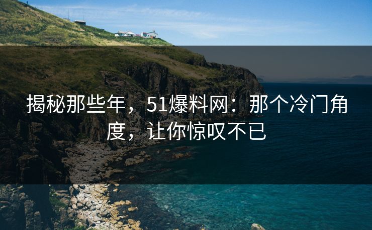 揭秘那些年，51爆料网：那个冷门角度，让你惊叹不已