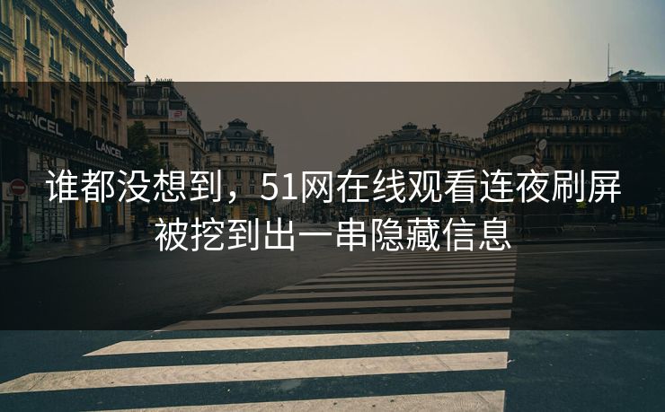 谁都没想到，51网在线观看连夜刷屏被挖到出一串隐藏信息