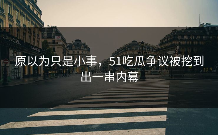 原以为只是小事,51吃瓜争议被挖到出一串内幕 原以为只是小事,51吃瓜争议被挖到出一串内幕