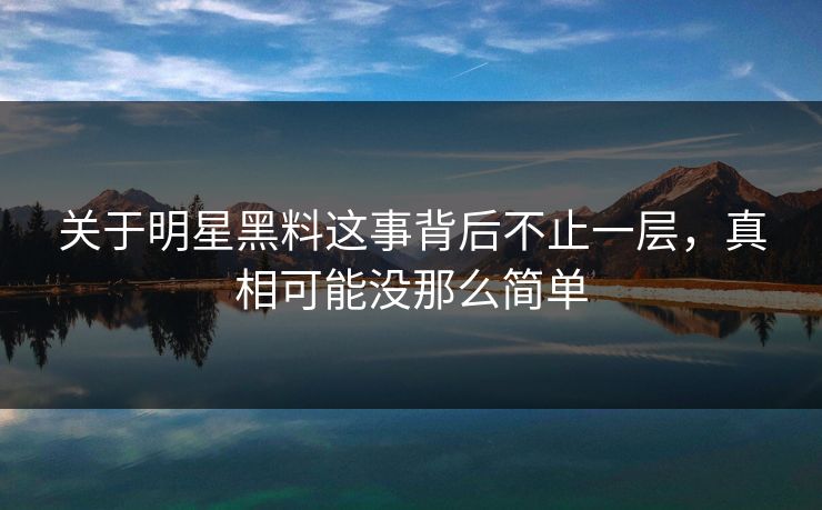关于明星黑料这事背后不止一层,真相可能没那么简单 关于明星黑料这事背后不止一层,真相可能没那么简单