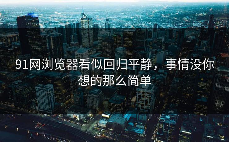 91网浏览器看似回归平静,事情没你想的那么简单 91网浏览器看似回归平静,事情没你想的那么简单