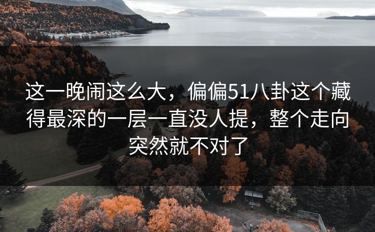 这一晚闹这么大,偏偏51八卦这个藏得最深的一层一直没人提,整个走向突然就不对了 这一晚闹这么大,偏偏51八卦这个藏得最深的一层一直没人提,整个走向突然就不对了