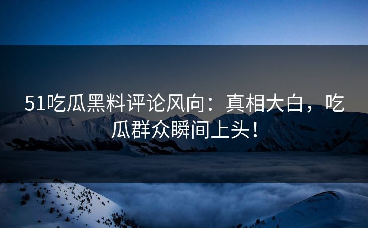 51吃瓜黑料评论风向:真相大白,吃瓜群众瞬间上头! 51吃瓜黑料评论风向:真相大白,吃瓜群众瞬间上头!