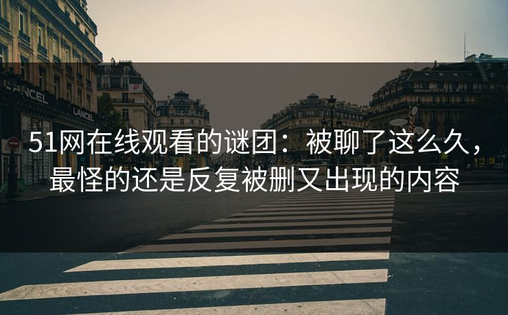 51网在线观看的谜团:被聊了这么久,最怪的还是反复被删又出现的内容 51网在线观看的谜团:被聊了这么久,最怪的还是反复被删又出现的内容