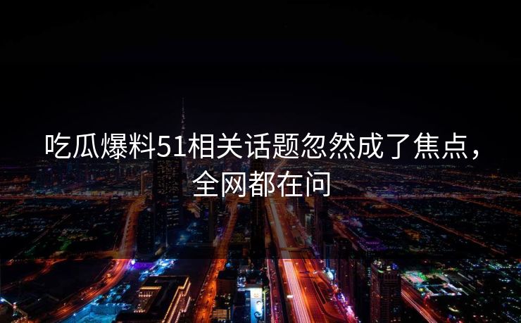 吃瓜爆料51相关话题忽然成了焦点，全网都在问