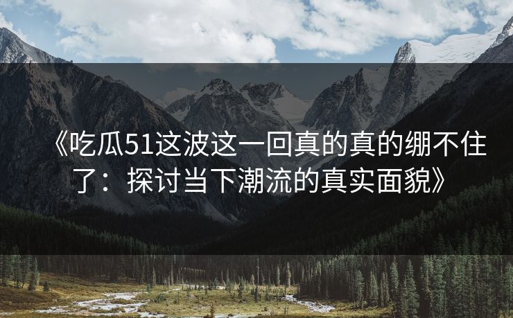 《吃瓜51这波这一回真的真的绷不住了:探讨当下潮流的真实面貌》 《吃瓜51这波这一回真的真的绷不住了:探讨当下潮流的真实面貌》