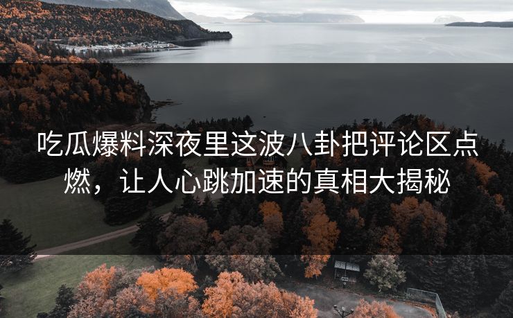 吃瓜爆料深夜里这波八卦把评论区点燃,让人心跳加速的真相大揭秘 吃瓜爆料深夜里这波八卦把评论区点燃,让人心跳加速的真相大揭秘