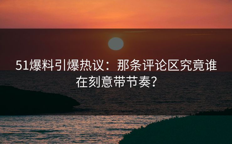 51爆料引爆热议:那条评论区究竟谁在刻意带节奏? 51爆料引爆热议:那条评论区究竟谁在刻意带节奏?