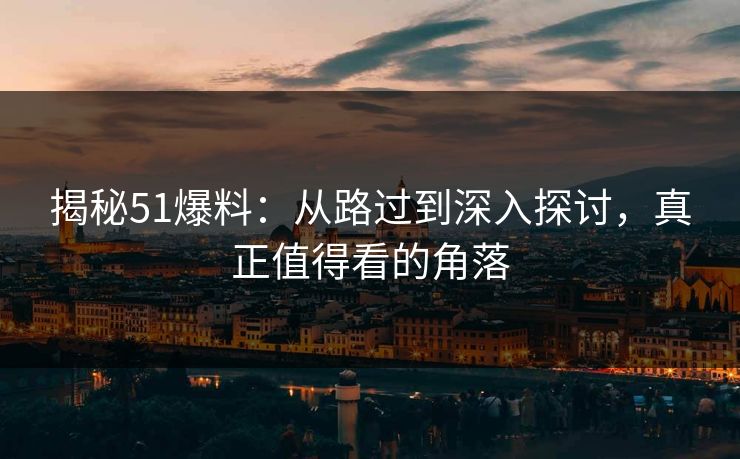 揭秘51爆料:从路过到深入探讨,真正值得看的角落 揭秘51爆料:从路过到深入探讨,真正值得看的角落