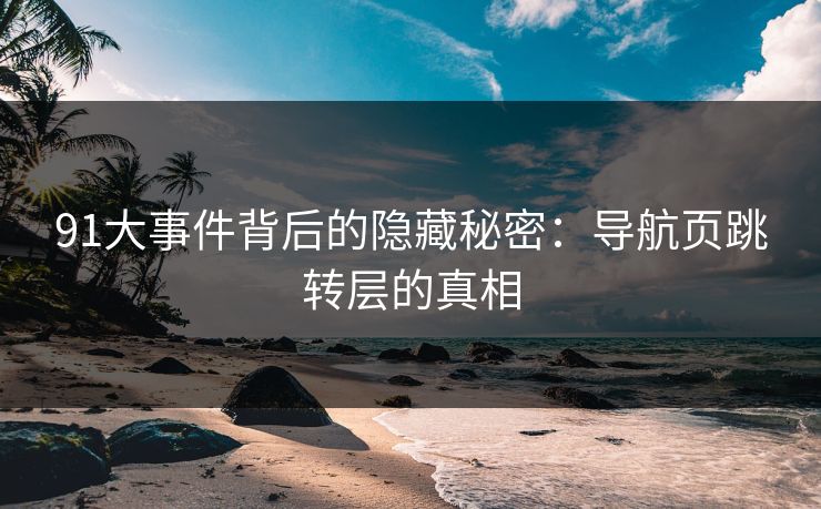 91大事件背后的隐藏秘密：导航页跳转层的真相