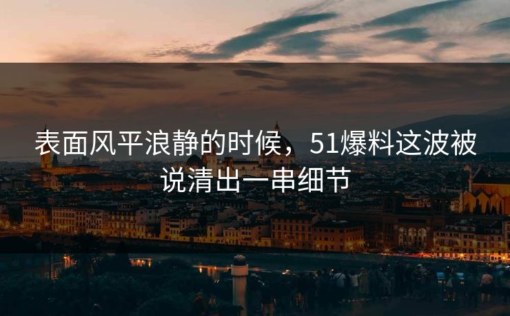 表面风平浪静的时候,51爆料这波被说清出一串细节 表面风平浪静的时候,51爆料这波被说清出一串细节
