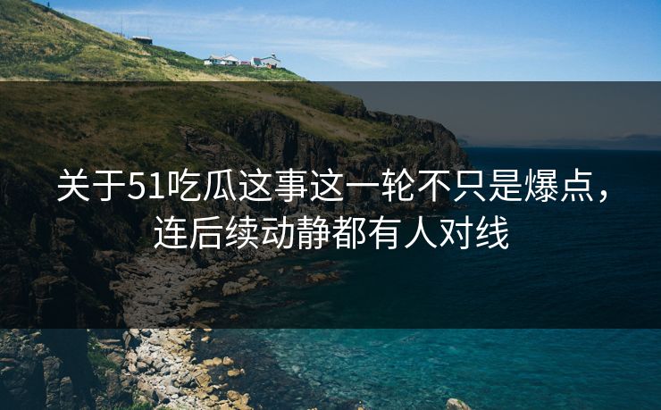 关于51吃瓜这事这一轮不只是爆点,连后续动静都有人对线 关于51吃瓜这事这一轮不只是爆点,连后续动静都有人对线