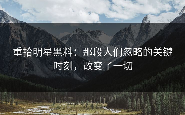 重拾明星黑料：那段人们忽略的关键时刻，改变了一切