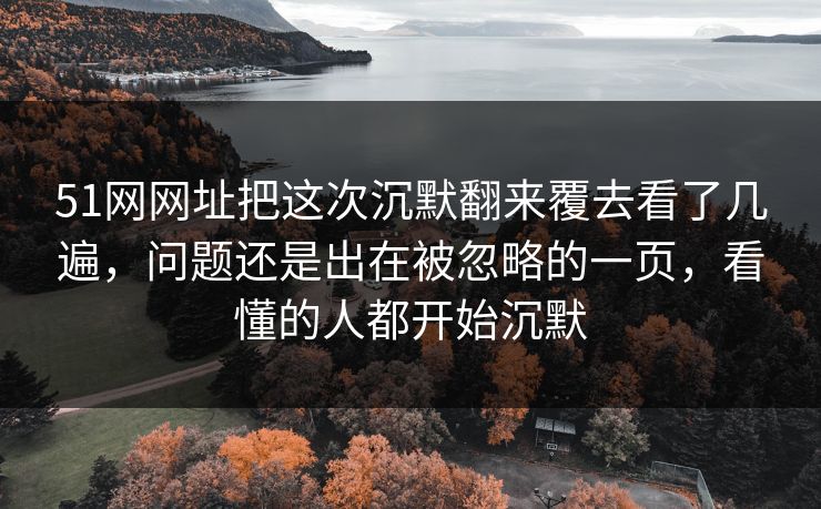 51网网址把这次沉默翻来覆去看了几遍，问题还是出在被忽略的一页，看懂的人都开始沉默